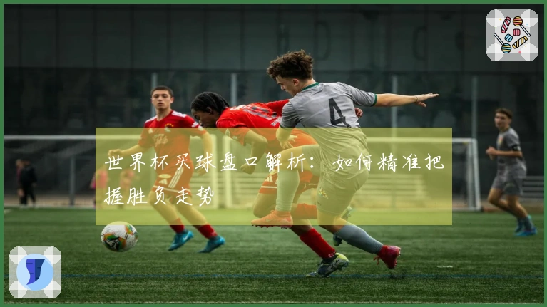 世界杯买球盘口解析：如何精准把握胜负走势