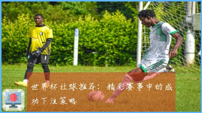 世界杯让球推荐：精彩赛事中的成功下注策略