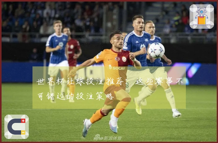 世界杯让球投注推荐：这些赛事不可错过的投注策略