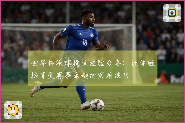 世界杯滚球投注经验分享：让你轻松享受赛事乐趣的实用技巧
